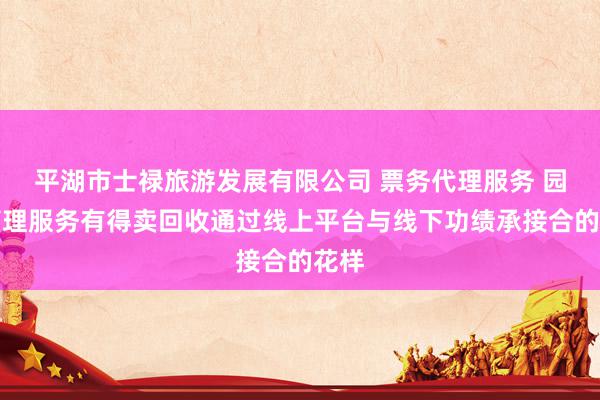 平湖市士禄旅游发展有限公司 票务代理服务 园区管理服务有得卖回收通过线上平台与线下功绩承接合的花样