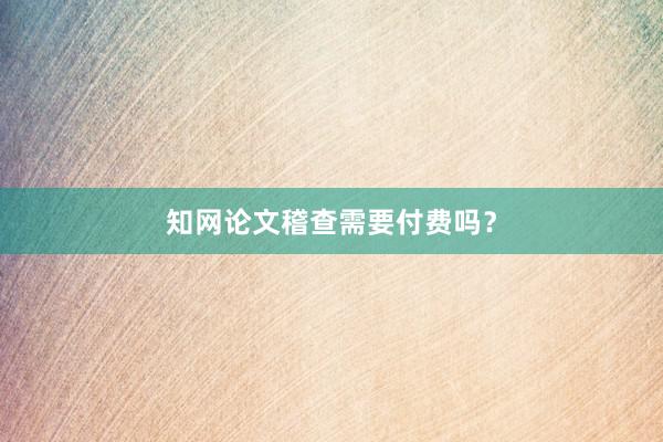 知网论文稽查需要付费吗?