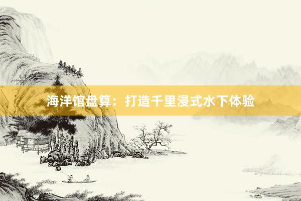 海洋馆盘算：打造千里浸式水下体验