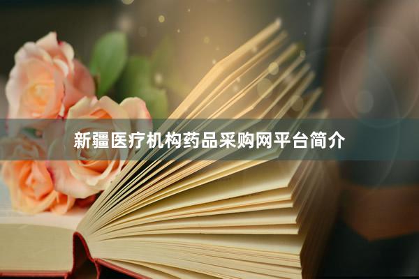 新疆医疗机构药品采购网平台简介