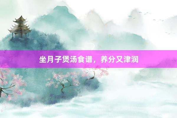坐月子煲汤食谱，养分又津润
